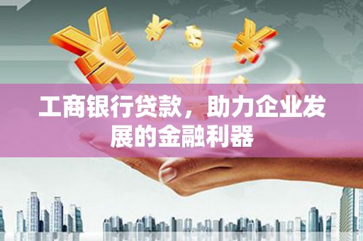 揭东工商银行贷款，助力企业发展的金融利器