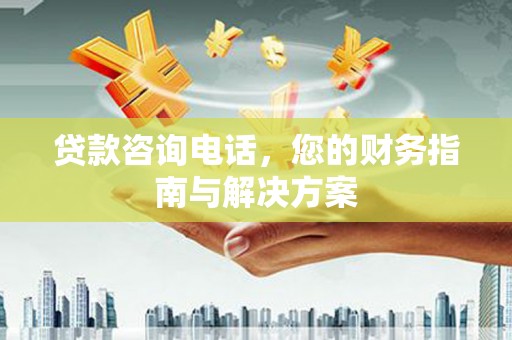 揭东贷款咨询电话，您的财务指南与解决方案