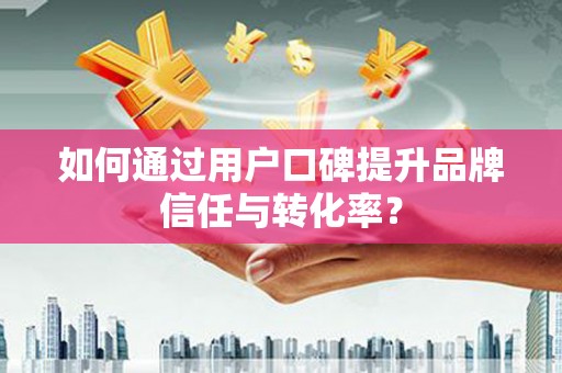 揭东如何通过用户口碑提升品牌信任与转化率？