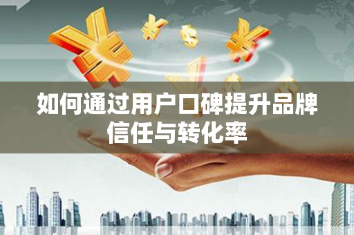 揭东如何通过用户口碑提升品牌信任与转化率