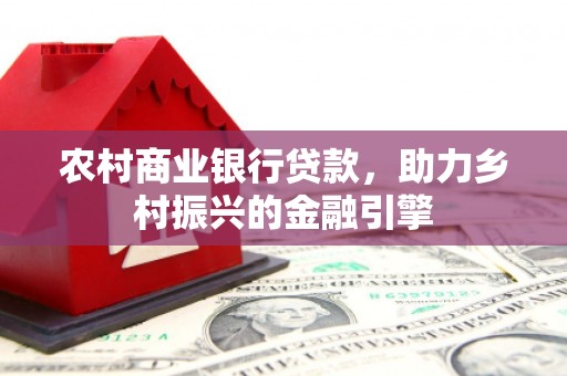 揭东农村商业银行贷款，助力乡村振兴的金融引擎