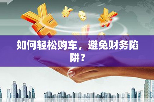 揭东如何轻松购车，避免财务陷阱？