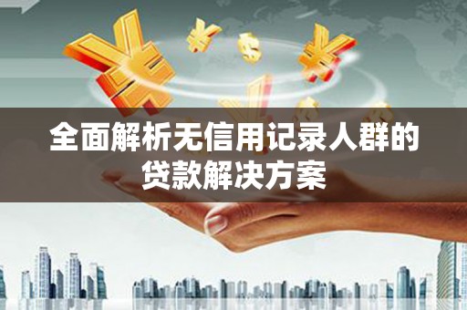揭东全面解析无信用记录人群的贷款解决方案