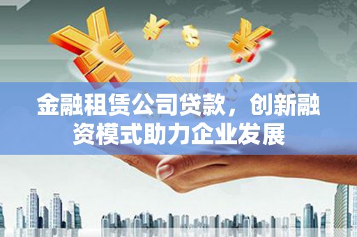 揭东金融租赁公司贷款，创新融资模式助力企业发展