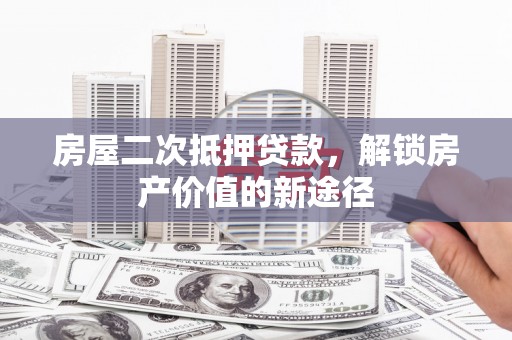 揭东房屋二次抵押贷款，解锁房产价值的新途径