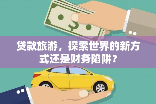 揭东贷款旅游，探索世界的新方式还是财务陷阱？