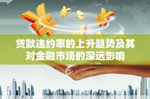 揭东贷款违约率的上升趋势及其对金融市场的深远影响